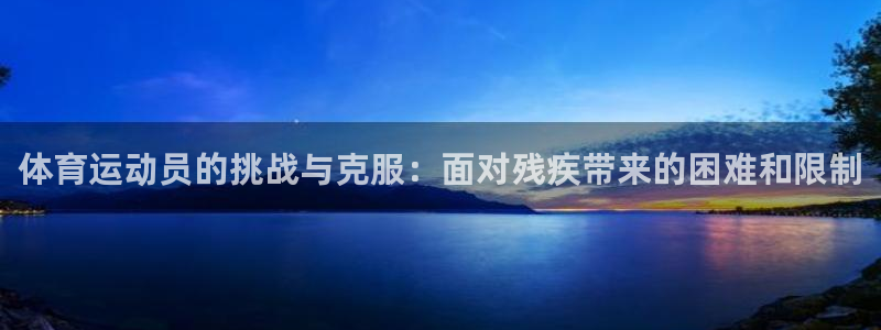 风速体育app下载：体育运动员的挑战与克服：面对残疾带来的困难和限制